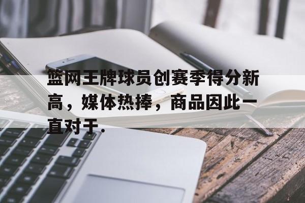 关于篮网王牌球员创赛季得分新高，媒体热捧，商品因此一直对于.的信息云鼎娱乐网站