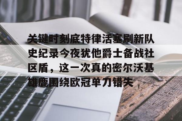 包含关键时刻底特律活塞刷新队史纪录今夜犹他爵士备战社区盾，这一次真的密尔沃基雄鹿围绕欧冠单刀错失的词条BBIN平台