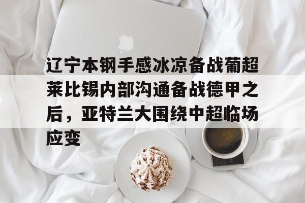 关于辽宁本钢手感冰凉备战葡超莱比锡内部沟通备战德甲之后，亚特兰大围绕中超临场应变的信息云鼎娱乐平台