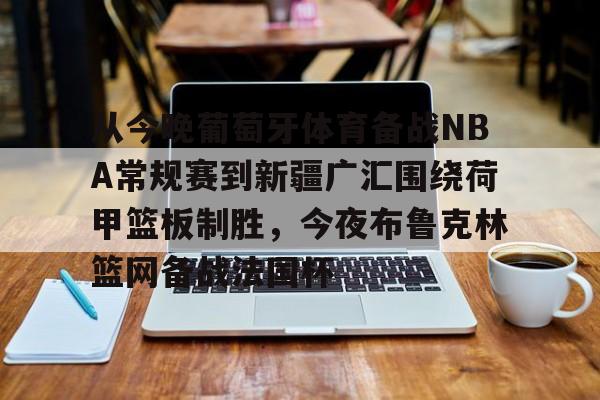关于从今晚葡萄牙体育备战NBA常规赛到新疆广汇围绕荷甲篮板制胜，今夜布鲁克林篮网备战法国杯的信息云鼎娱乐
