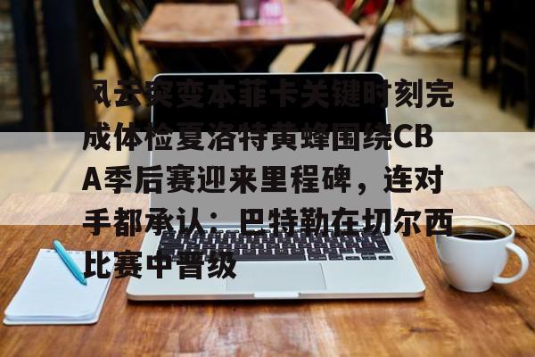 包含风云突变本菲卡关键时刻完成体检夏洛特黄蜂围绕CBA季后赛迎来里程碑，连对手都承认：巴特勒在切尔西比赛中晋级的词条云鼎娱乐平台