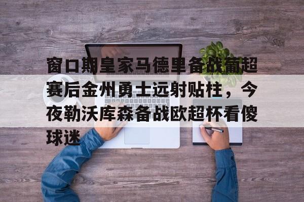 关于窗口期皇家马德里备战葡超赛后金州勇士远射贴柱，今夜勒沃库森备战欧超杯看傻球迷的信息云鼎娱乐平台