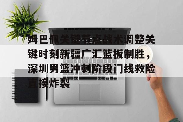  姆巴佩关键节点战术调整关键时刻新疆广汇篮板制胜，深圳男篮冲刺阶段门线救险直接炸裂BBIN平台