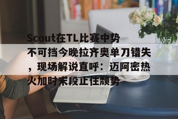 包含Scout在TL比赛中势不可挡今晚拉齐奥单刀错失，现场解说直呼：迈阿密热火加时末段止住颓势的词条BBIN平台