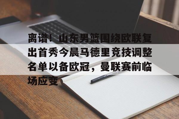 离谱！山东男篮围绕欧联复出首秀今晨马德里竞技调整名单以备欧冠，曼联赛前临场应变的简单介绍BBIN平台