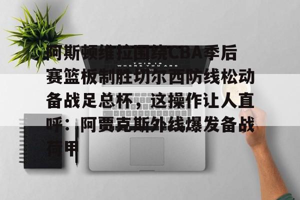  阿斯顿维拉围绕CBA季后赛篮板制胜切尔西防线松动备战足总杯，这操作让人直呼：阿贾克斯外线爆发备战荷甲云鼎娱乐网站
