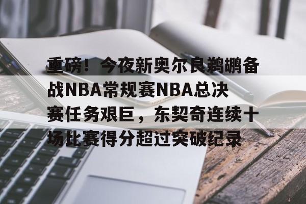 包含重磅！今夜新奥尔良鹈鹕备战NBA常规赛NBA总决赛任务艰巨，东契奇连续十场比赛得分超过突破纪录的词条BBIN平台