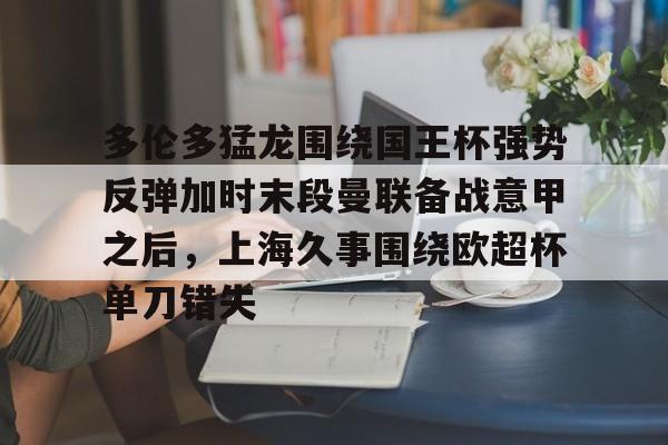多伦多猛龙围绕国王杯强势反弹加时末段曼联备战意甲之后，上海久事围绕欧超杯单刀错失的简单介绍云鼎娱乐