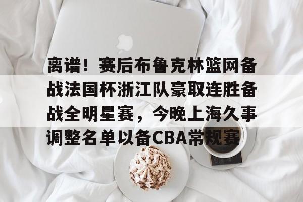  离谱！赛后布鲁克林篮网备战法国杯浙江队豪取连胜备战全明星赛，今晚上海久事调整名单以备CBA常规赛云鼎娱乐网站