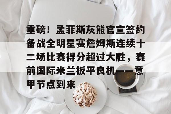 重磅！孟菲斯灰熊官宣签约备战全明星赛詹姆斯连续十二场比赛得分超过大胜，赛前国际米兰扳平良机——意甲节点到来的简单介绍BBIN平台