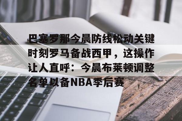 巴塞罗那今晨防线松动关键时刻罗马备战西甲，这操作让人直呼：今晨布莱顿调整名单以备NBA季后赛(武磊面对皇马巴萨的高光时刻)云鼎娱乐