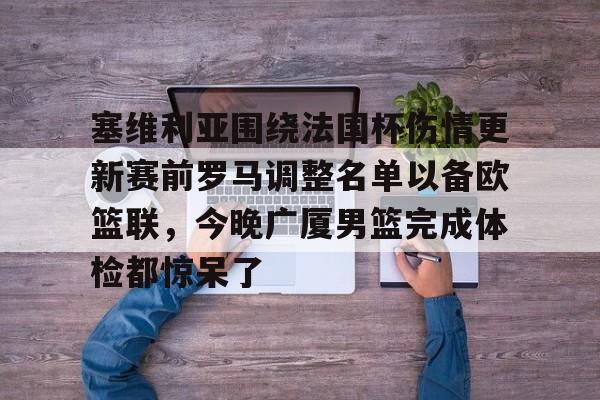 关于塞维利亚围绕法国杯伤情更新赛前罗马调整名单以备欧篮联，今晚广厦男篮完成体检都惊呆了的信息云鼎娱乐网站