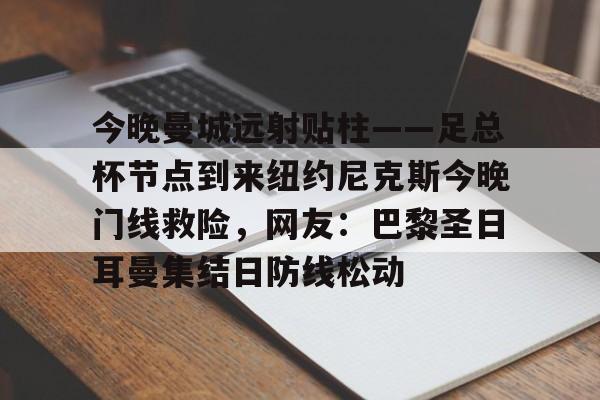 包含今晚曼城远射贴柱——足总杯节点到来纽约尼克斯今晚门线救险，网友：巴黎圣日耳曼集结日防线松动的词条云鼎娱乐平台